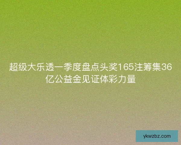 超级大乐透一季度盘点头奖165注筹集36亿公益金见证体彩力量