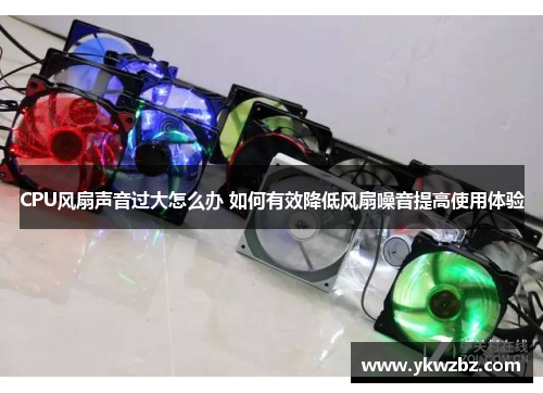 CPU风扇声音过大怎么办 如何有效降低风扇噪音提高使用体验