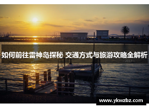 如何前往雷神岛探秘 交通方式与旅游攻略全解析