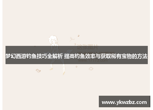 梦幻西游钓鱼技巧全解析 提高钓鱼效率与获取稀有宝物的方法